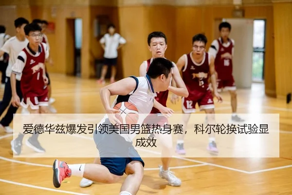 爱德华兹爆发引领美国男篮热身赛，科尔轮换试验显成效