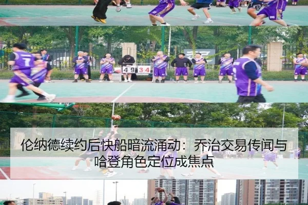伦纳德续约后快船暗流涌动：乔治交易传闻与哈登角色定位成焦点
