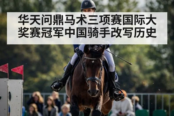 华天问鼎马术三项赛国际大奖赛冠军中国骑手改写历史