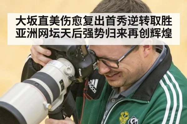 大坂直美伤愈复出首秀逆转取胜亚洲网坛天后强势归来再创辉煌