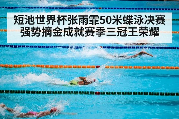 短池世界杯张雨霏50米蝶泳决赛强势摘金成就赛季三冠王荣耀