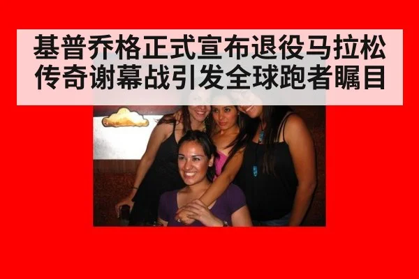 基普乔格正式宣布退役马拉松传奇谢幕战引发全球跑者瞩目