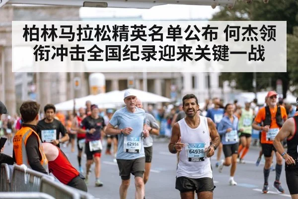 柏林马拉松精英名单公布 何杰领衔冲击全国纪录迎来关键一战